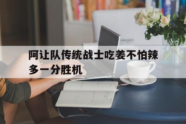 阿让队传统战士吃姜不怕辣多一分胜机 阿让队传统战士吃姜不怕辣多一分胜机